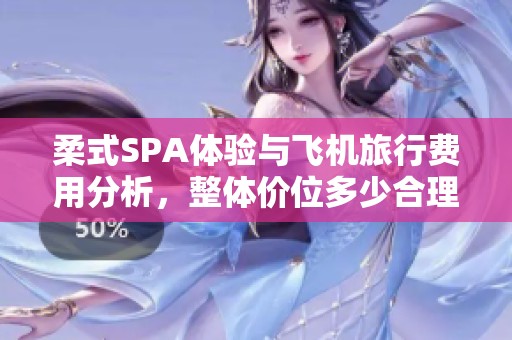 柔式SPA体验与飞机旅行费用分析，整体价位多少合理呢