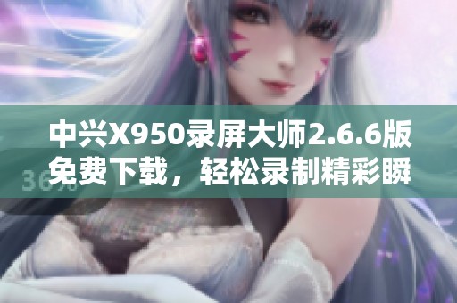 中兴X950录屏大师2.6.6版免费下载，轻松录制精彩瞬间