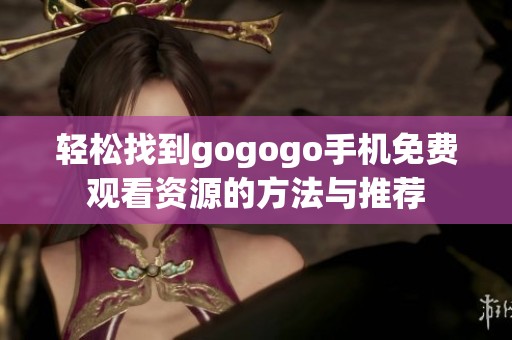 轻松找到gogogo手机免费观看资源的方法与推荐