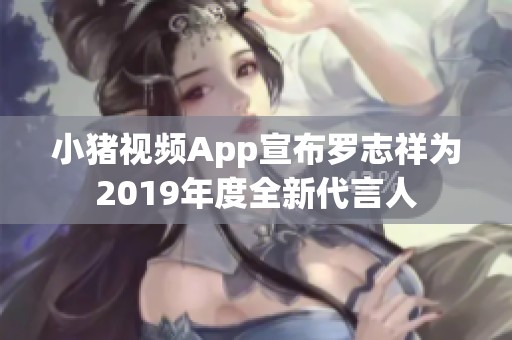 小猪视频App宣布罗志祥为2019年度全新代言人