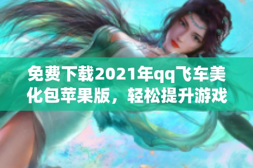 免费下载2021年qq飞车美化包苹果版，轻松提升游戏体验