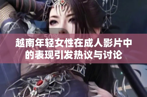 越南年轻女性在成人影片中的表现引发热议与讨论