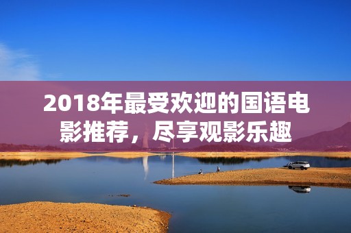 2018年最受欢迎的国语电影推荐，尽享观影乐趣