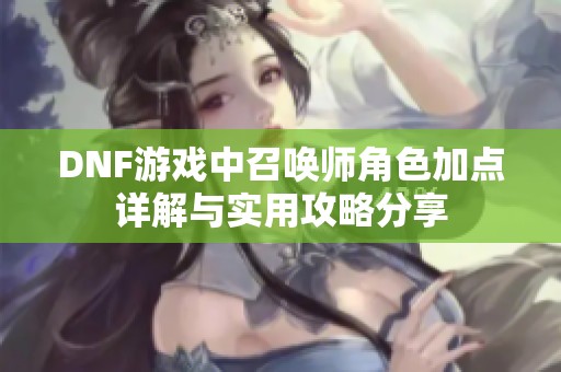 DNF游戏中召唤师角色加点详解与实用攻略分享