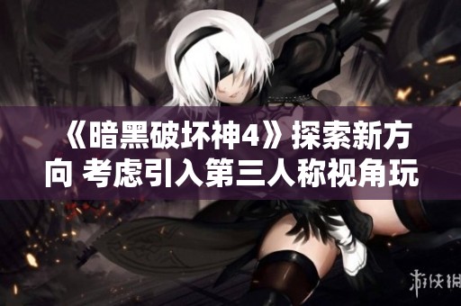 《暗黑破坏神4》探索新方向 考虑引入第三人称视角玩法