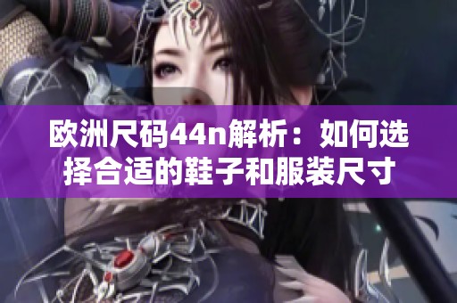 欧洲尺码44n解析：如何选择合适的鞋子和服装尺寸