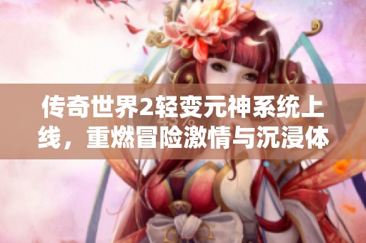 传奇世界2轻变元神系统上线，重燃冒险激情与沉浸体验