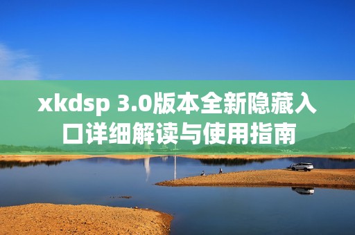 xkdsp 3.0版本全新隐藏入口详细解读与使用指南