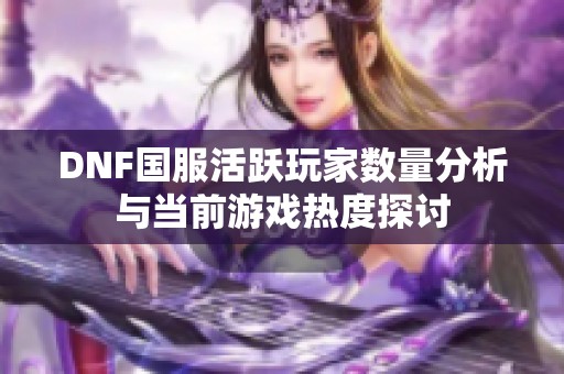 DNF国服活跃玩家数量分析与当前游戏热度探讨