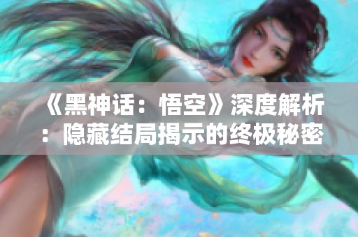 《黑神话：悟空》深度解析：隐藏结局揭示的终极秘密与启示