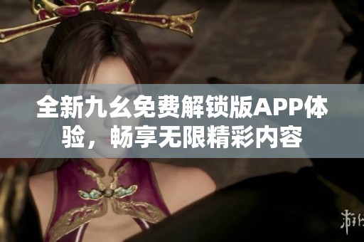 全新九幺免费解锁版APP体验，畅享无限精彩内容