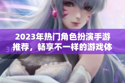 2023年热门角色扮演手游推荐，畅享不一样的游戏体验