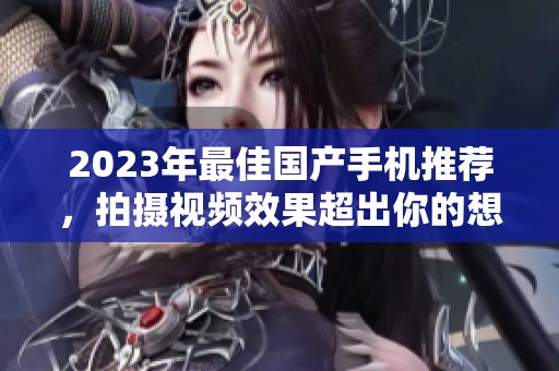 2023年最佳国产手机推荐，拍摄视频效果超出你的想象