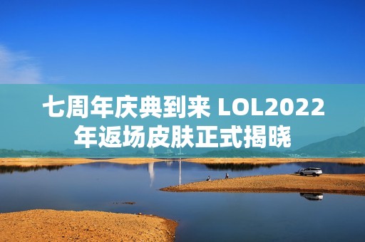 七周年庆典到来 LOL2022年返场皮肤正式揭晓