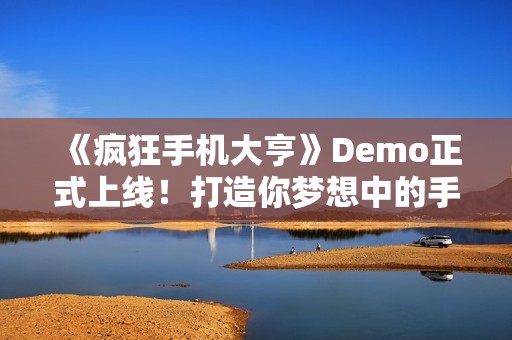 《疯狂手机大亨》Demo正式上线！打造你梦想中的手机设计之旅