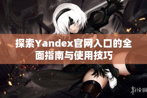 探索Yandex官网入口的全面指南与使用技巧