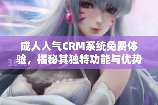 成人人气CRM系统免费体验，揭秘其独特功能与优势