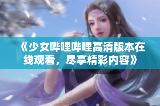 《少女哔哩哔哩高清版本在线观看，尽享精彩内容》