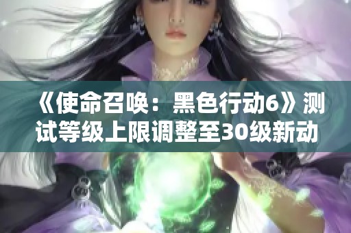 《使命召唤：黑色行动6》测试等级上限调整至30级新动态