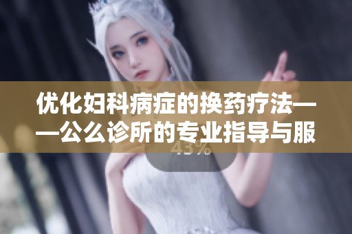 优化妇科病症的换药疗法——公么诊所的专业指导与服务