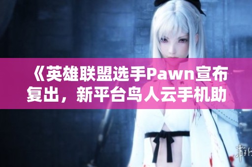 《英雄联盟选手Pawn宣布复出，新平台鸟人云手机助力重返战场》