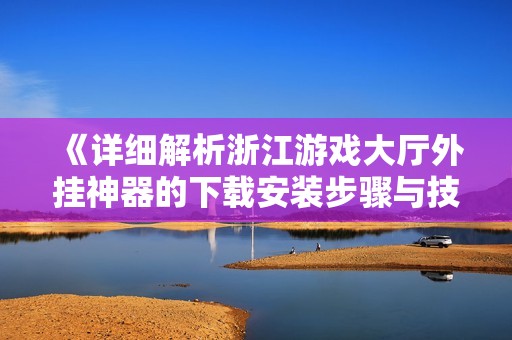 《详细解析浙江游戏大厅外挂神器的下载安装步骤与技巧》