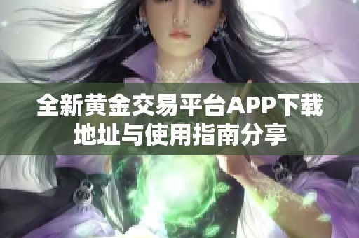 全新黄金交易平台APP下载地址与使用指南分享