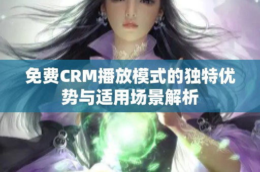 免费CRM播放模式的独特优势与适用场景解析