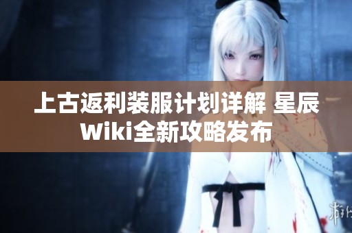 上古返利装服计划详解 星辰Wiki全新攻略发布