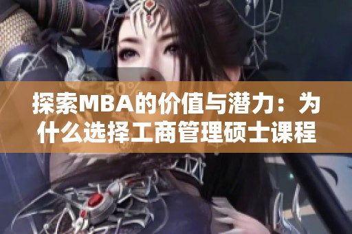 探索MBA的价值与潜力：为什么选择工商管理硕士课程