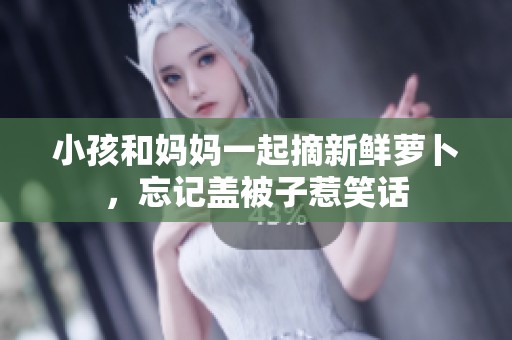 小孩和妈妈一起摘新鲜萝卜，忘记盖被子惹笑话