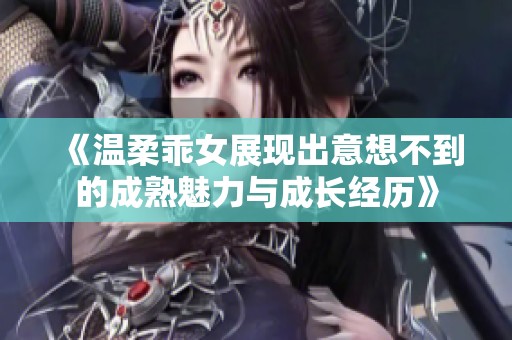 《温柔乖女展现出意想不到的成熟魅力与成长经历》