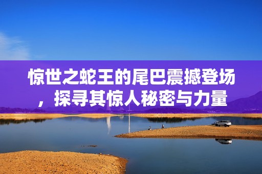 惊世之蛇王的尾巴震撼登场，探寻其惊人秘密与力量