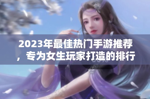 2023年最佳热门手游推荐，专为女生玩家打造的排行榜分析