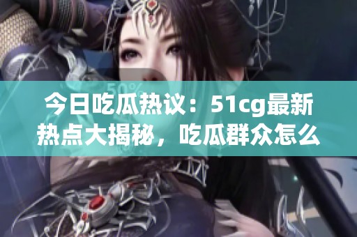 今日吃瓜热议：51cg最新热点大揭秘，吃瓜群众怎么看