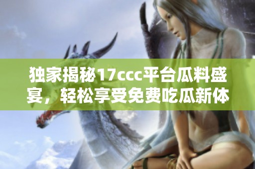 独家揭秘17ccc平台瓜料盛宴，轻松享受免费吃瓜新体验