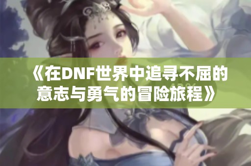 《在DNF世界中追寻不屈的意志与勇气的冒险旅程》