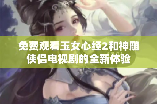 免费观看玉女心经2和神雕侠侣电视剧的全新体验