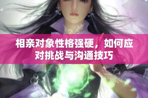 相亲对象性格强硬，如何应对挑战与沟通技巧