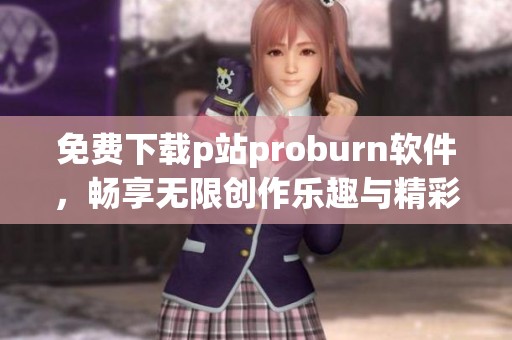 免费下载p站proburn软件，畅享无限创作乐趣与精彩内容