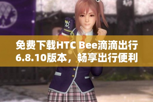 免费下载HTC Bee滴滴出行6.8.10版本，畅享出行便利