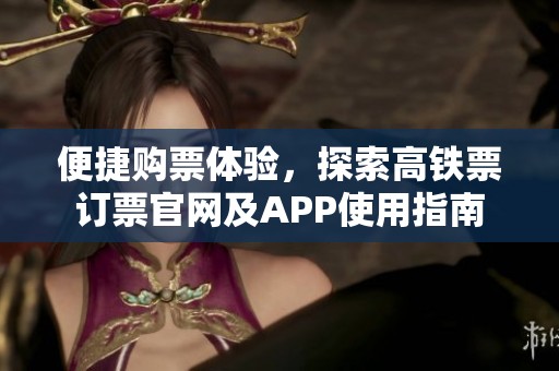 便捷购票体验，探索高铁票订票官网及APP使用指南