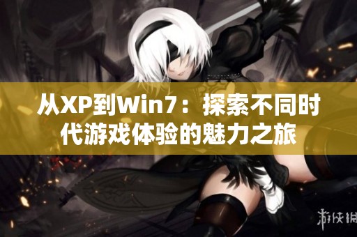 从XP到Win7：探索不同时代游戏体验的魅力之旅