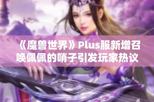 《魔兽世界》Plus服新增召唤佩佩的哨子引发玩家热议