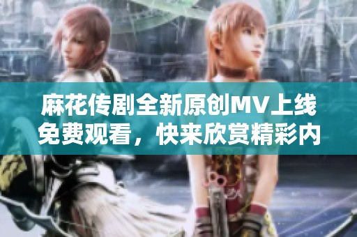 麻花传剧全新原创MV上线免费观看，快来欣赏精彩内容！