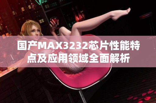 国产MAX3232芯片性能特点及应用领域全面解析