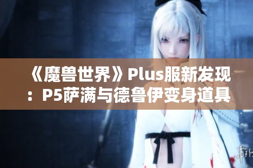 《魔兽世界》Plus服新发现：P5萨满与德鲁伊变身道具曝光啦