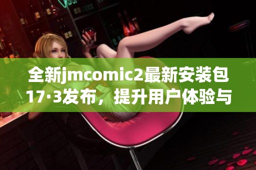 全新jmcomic2最新安装包17·3发布，提升用户体验与功能