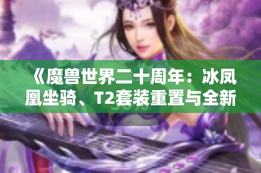 《魔兽世界二十周年：冰凤凰坐骑、T2套装重置与全新职业来袭》