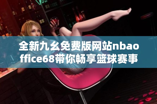 全新九幺免费版网站nbaoffice68带你畅享篮球赛事精彩内容